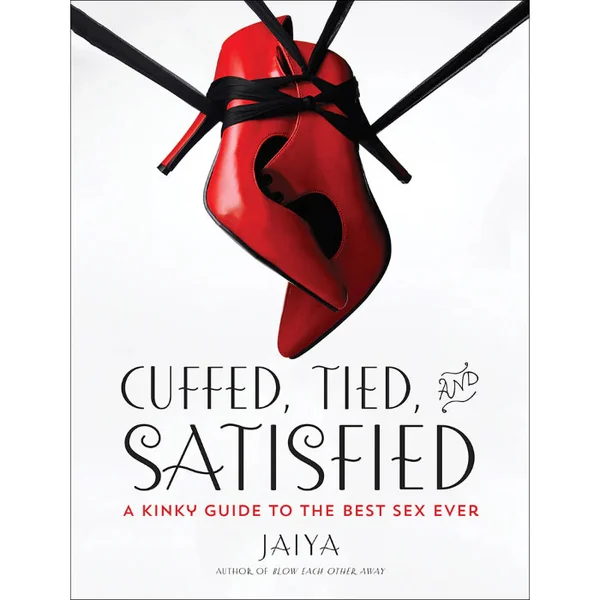 Cuffed, Tied and Satisfied A Kinky Guide to the Best Sex Ever By Jaiya