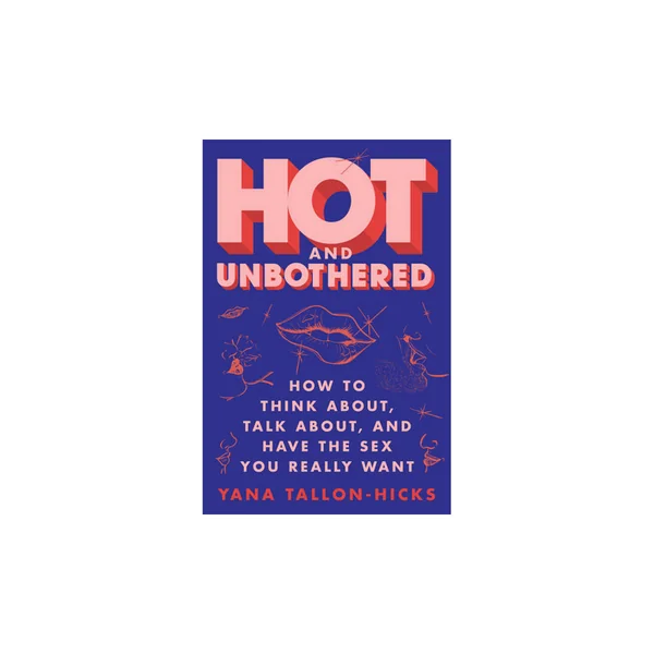Hot and Unbothered How to Think, Talk About, and Have the Sex You Really Want By Yana Tallon-Hicks