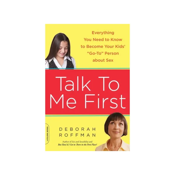Talk to Me First: Everything You Need to Know to Become Your Kids' "Go-To" Person about Sex by Deborah Roffman