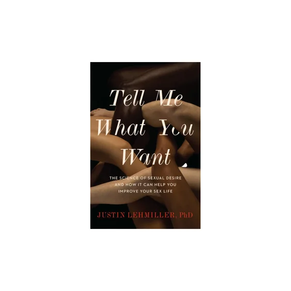 Tell Me What You Want: The Science of Sexual Desire By Justin Lehmiller