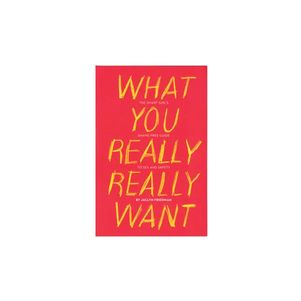 What You Really Really Want: The Smart Girl's Shame-free Guide to Sex and Safety By Jaclyn Friedman